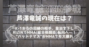 芦沢竜誠(あしざわりゅうせい)の現在は？K-1引退からRIZINで復帰戦、MMA転向へ