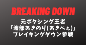 渡部あきのりBreaking Down(ブレイキングダウン)参戦！元ボクシング王者あきべぇの強さ＆現在は？