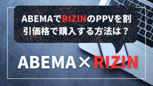 【ABEMA TV】RIZINのPPVの値段(料金)は？お得な割引価格で購入する方法を紹介