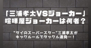 【RWS】三浦孝太に反則タックル連発されたタイの喧嘩屋ジョーカーは何者？
