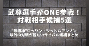 ONE参戦の武尊(たける)対戦相手候補5選│ロッタン以外のライバル候補は？